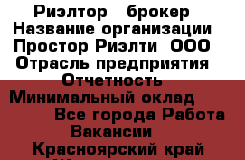 Риэлтор - брокер › Название организации ­ Простор-Риэлти, ООО › Отрасль предприятия ­ Отчетность › Минимальный оклад ­ 150 000 - Все города Работа » Вакансии   . Красноярский край,Железногорск г.